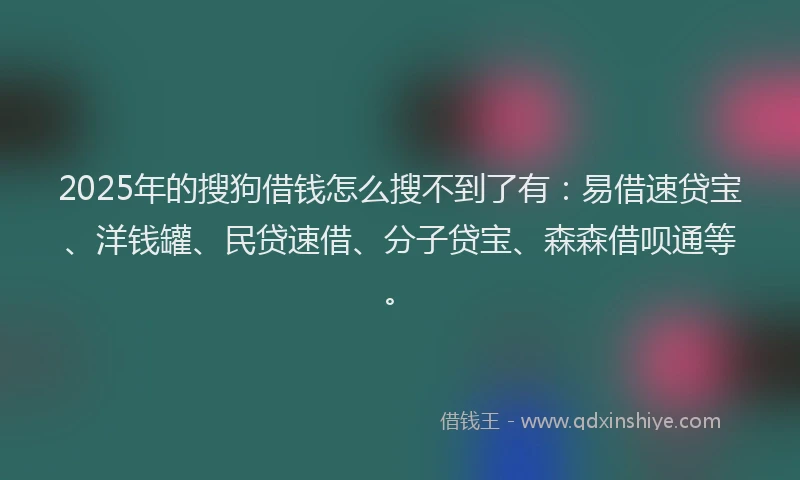 2025年的搜狗借钱怎么搜不到了有：易借速贷宝、洋钱罐、民贷速借、分子贷宝、森森借呗通等。