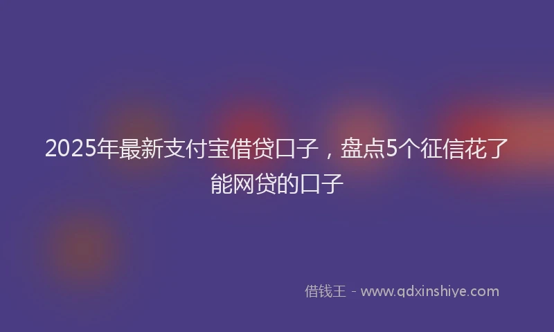 2025年最新支付宝借贷口子，盘点5个征信花了能网贷的口子