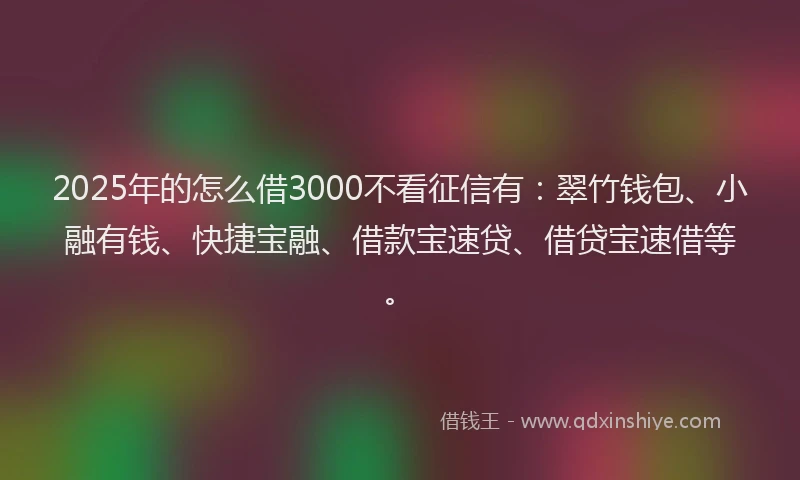 2025年的怎么借3000不看征信有：翠竹钱包、小融有钱、快捷宝融、借款宝速贷、借贷宝速借等。