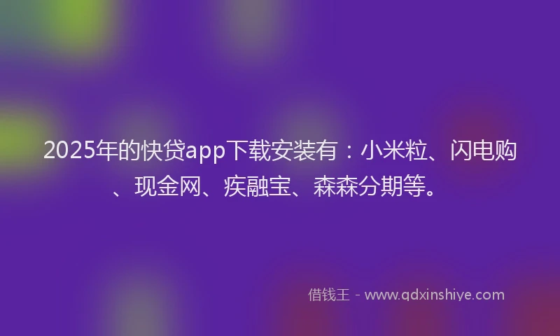 2025年的快贷app下载安装有：小米粒、闪电购、现金网、疾融宝、森森分期等。