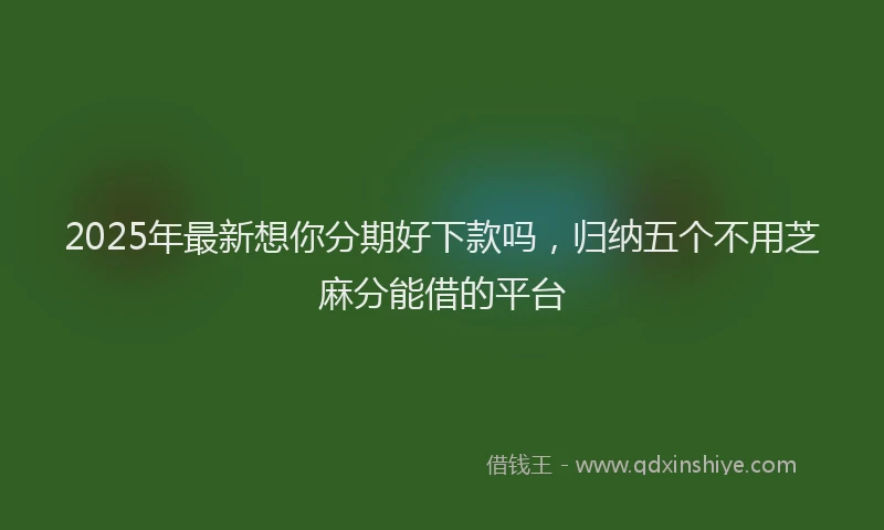 2025年最新想你分期好下款吗，归纳五个不用芝麻分能借的平台