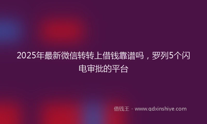 2025年最新微信转转上借钱靠谱吗，罗列5个闪电审批的平台