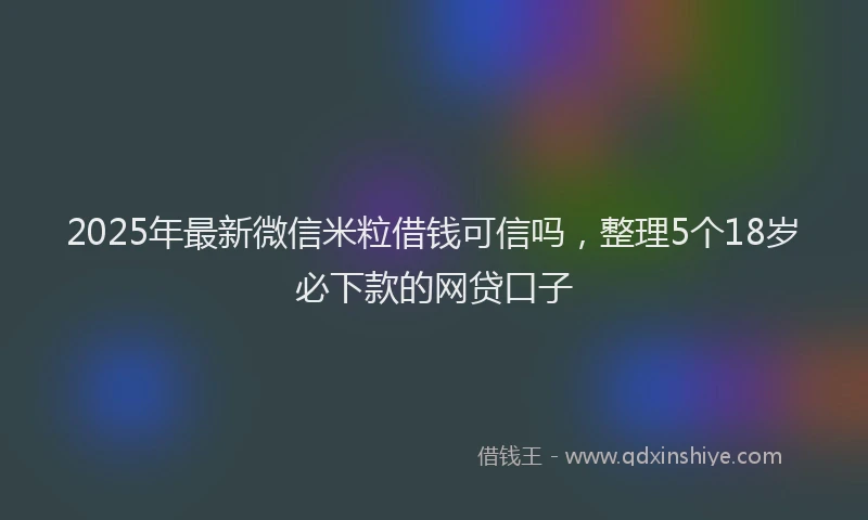 2025年最新微信米粒借钱可信吗，整理5个18岁必下款的网贷口子