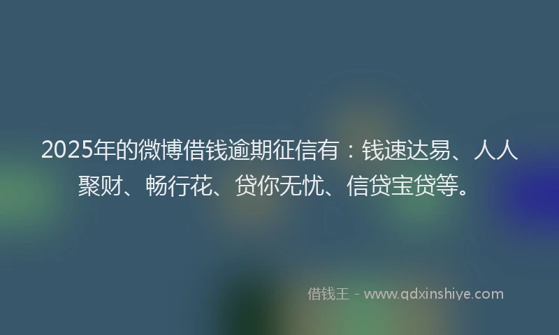 2025年的微博借钱逾期征信有：钱速达易、人人聚财、畅行花、贷你无忧、信贷宝贷等。