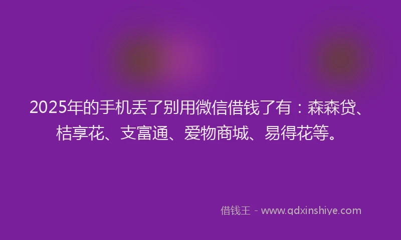 2025年的手机丢了别用微信借钱了有：森森贷、桔享花、支富通、爱物商城、易得花等。