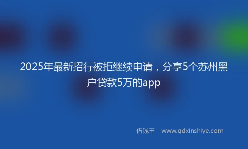 2025年最新招行被拒继续申请，分享5个苏州黑户贷款5万的app