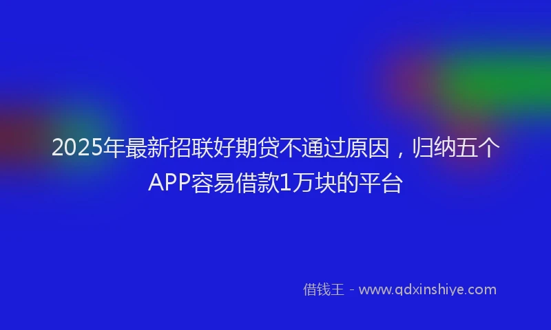 2025年最新招联好期贷不通过原因，归纳五个APP容易借款1万块的平台