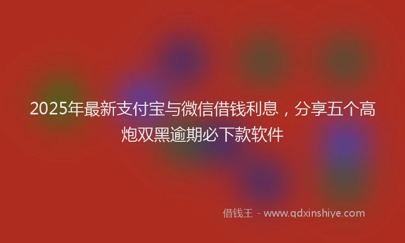2025年最新支付宝与微信借钱利息，分享五个高炮双黑逾期必下款软件