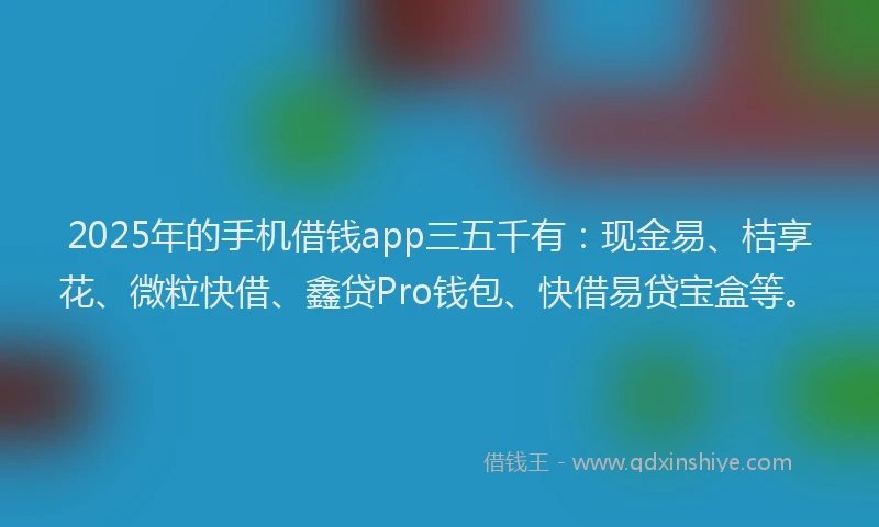 2025年的手机借钱app三五千有：现金易、桔享花、微粒快借、鑫贷Pro钱包、快借易贷宝盒等。