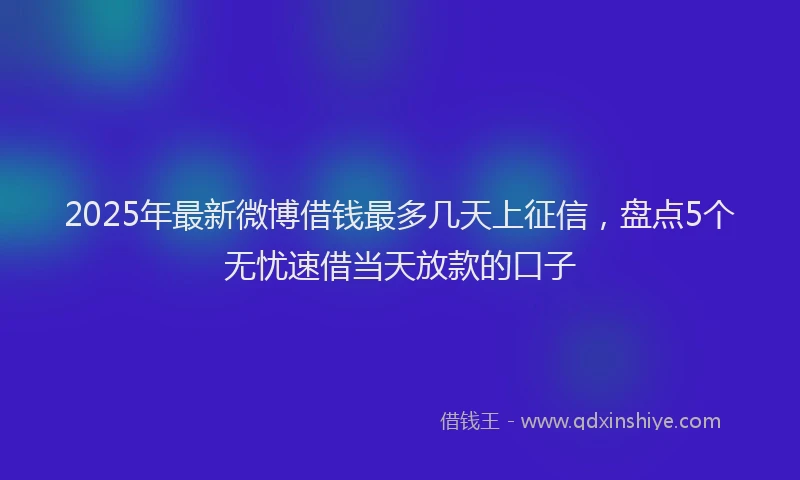 2025年最新微博借钱最多几天上征信，盘点5个无忧速借当天放款的口子