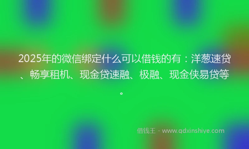 2025年的微信绑定什么可以借钱的有：洋葱速贷、畅享租机、现金贷速融、极融、现金侠易贷等。