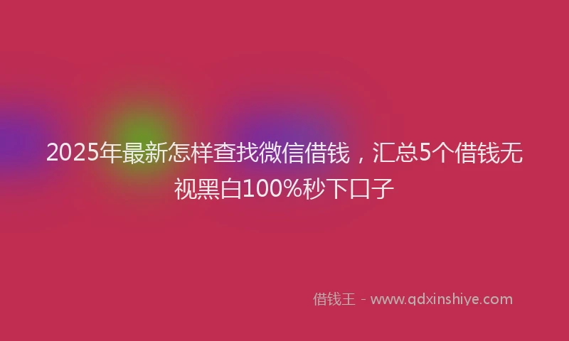2025年最新怎样查找微信借钱，汇总5个借钱无视黑白100%秒下口子