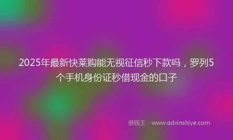2025年最新快莱购能无视征信秒下款吗，罗列5个手机身份证秒借现金的口子
