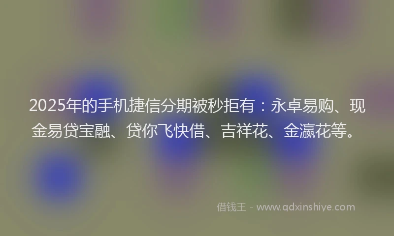 2025年的手机捷信分期被秒拒有：永卓易购、现金易贷宝融、贷你飞快借、吉祥花、金瀛花等。