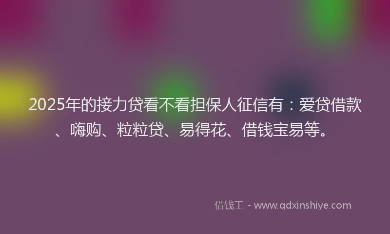 2025年的接力贷看不看担保人征信有：爱贷借款、嗨购、粒粒贷、易得花、借钱宝易等。