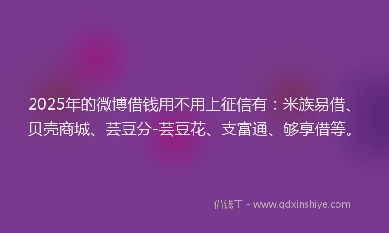 2025年的微博借钱用不用上征信有：米族易借、贝壳商城、芸豆分-芸豆花、支富通、够享借等。
