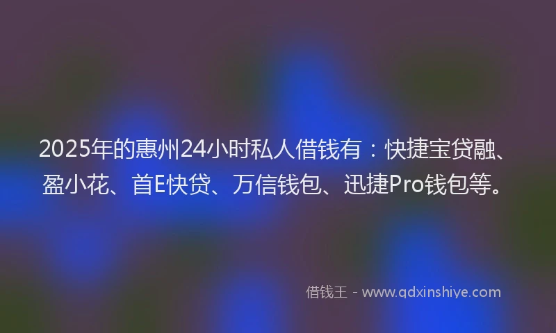2025年的惠州24小时私人借钱有：快捷宝贷融、盈小花、首E快贷、万信钱包、迅捷Pro钱包等。