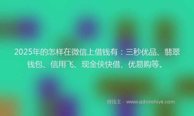 2025年的怎样在微信上借钱有：三秒优品、翡翠钱包、信用飞、现金侠快借、优易购等。