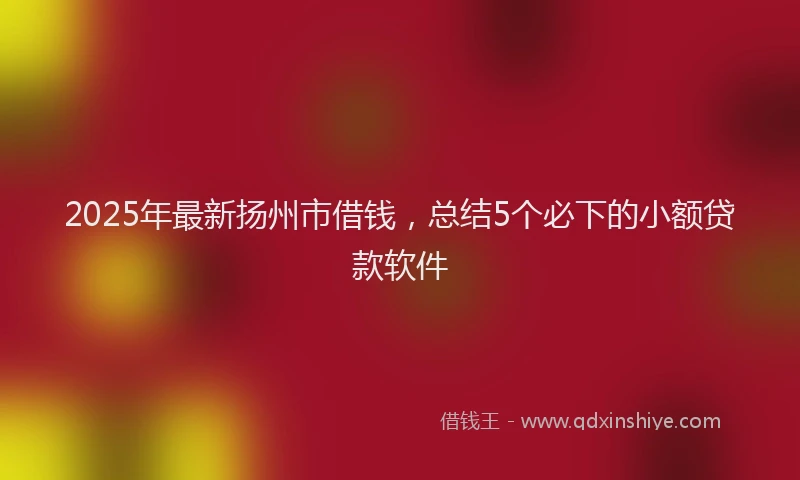 2025年最新扬州市借钱，总结5个必下的小额贷款软件