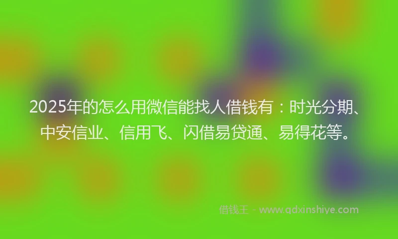 2025年的怎么用微信能找人借钱有：时光分期、中安信业、信用飞、闪借易贷通、易得花等。