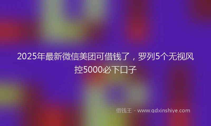 2025年最新微信美团可借钱了，罗列5个无视风控5000必下口子