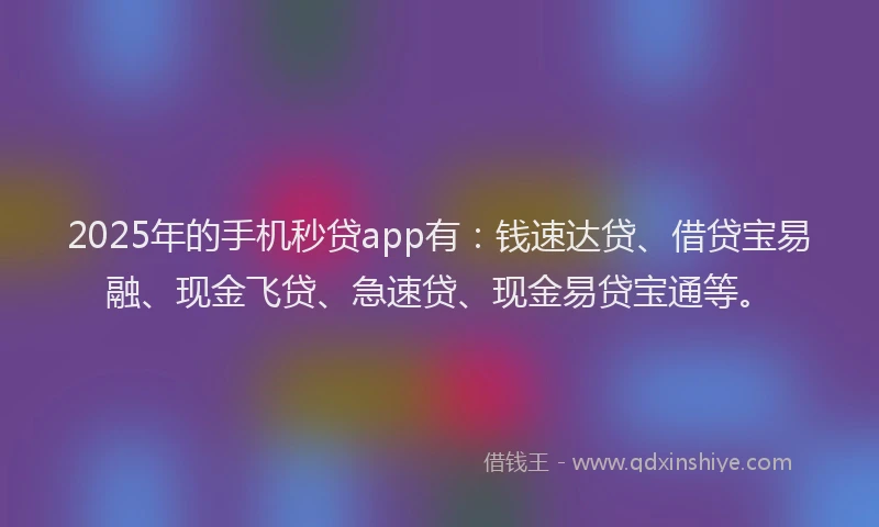 2025年的手机秒贷app有：钱速达贷、借贷宝易融、现金飞贷、急速贷、现金易贷宝通等。