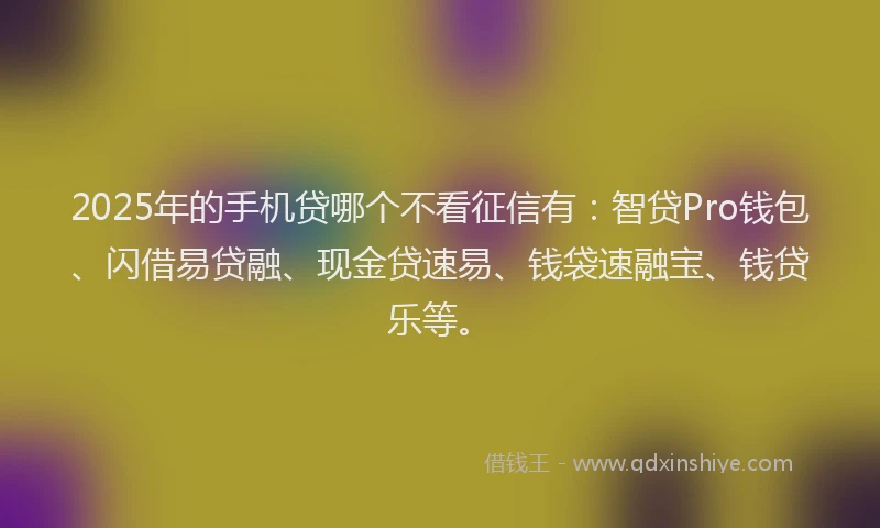 2025年的手机贷哪个不看征信有：智贷Pro钱包、闪借易贷融、现金贷速易、钱袋速融宝、钱贷乐等。