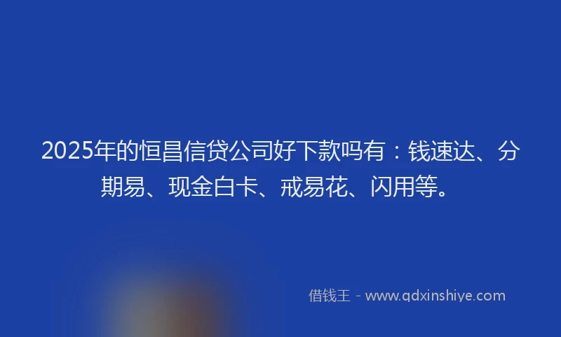 2025年的恒昌信贷公司好下款吗有：钱速达、分期易、现金白卡、戒易花、闪用等。