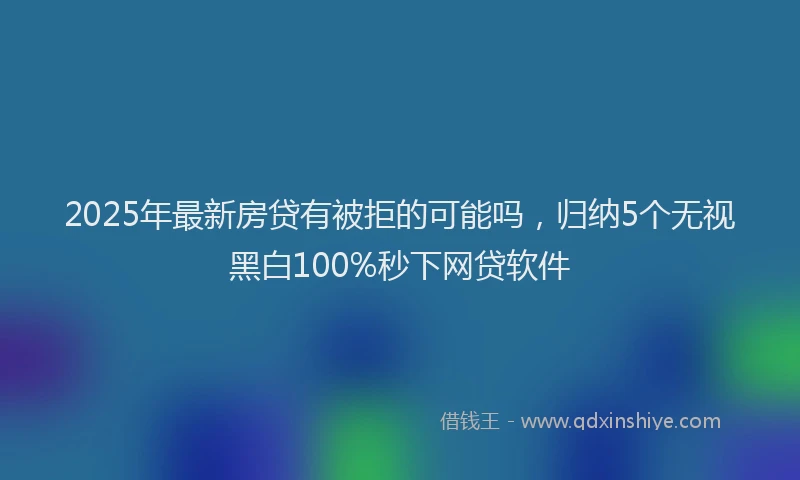 2025年最新房贷有被拒的可能吗，归纳5个无视黑白100%秒下网贷软件