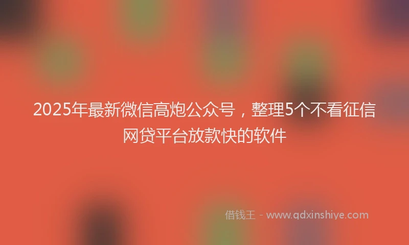 2025年最新微信高炮公众号，整理5个不看征信网贷平台放款快的软件