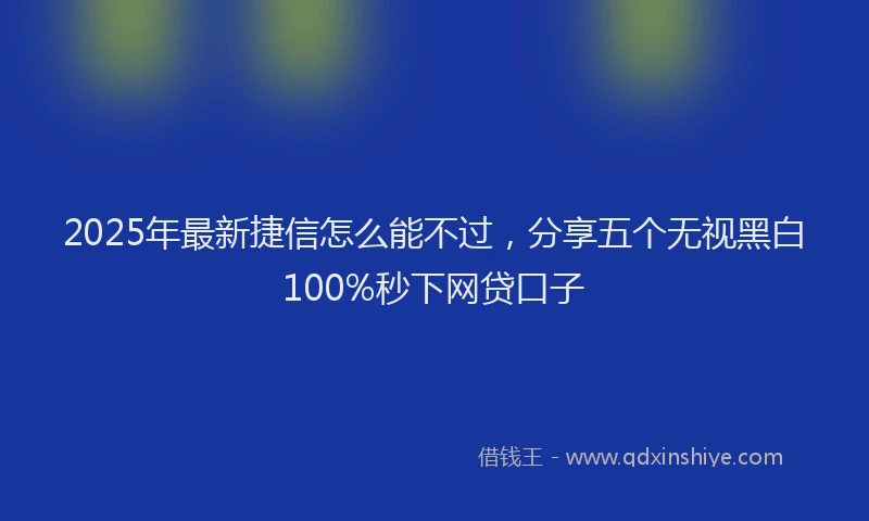 2025年最新捷信怎么能不过，分享五个无视黑白100%秒下网贷口子