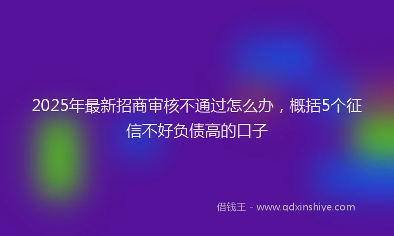 2025年最新招商审核不通过怎么办，概括5个征信不好负债高的口子