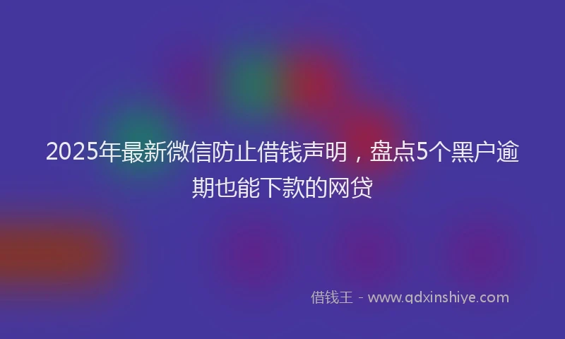 2025年最新微信防止借钱声明，盘点5个黑户逾期也能下款的网贷