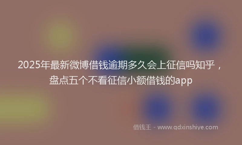 2025年最新微博借钱逾期多久会上征信吗知乎，盘点五个不看征信小额借钱的app