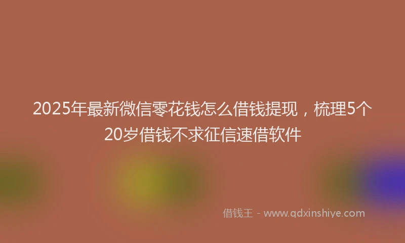 2025年最新微信零花钱怎么借钱提现，梳理5个20岁借钱不求征信速借软件