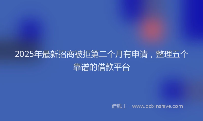 2025年最新招商被拒第二个月有申请，整理五个靠谱的借款平台