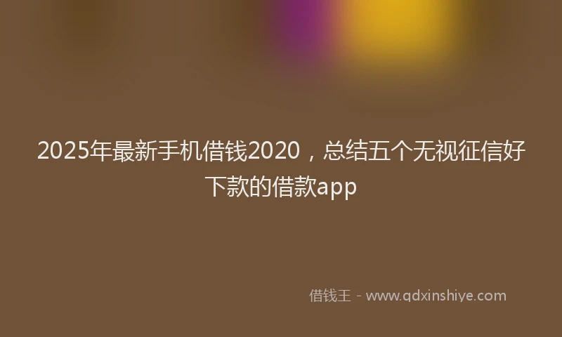 2025年最新手机借钱2020，总结五个无视征信好下款的借款app
