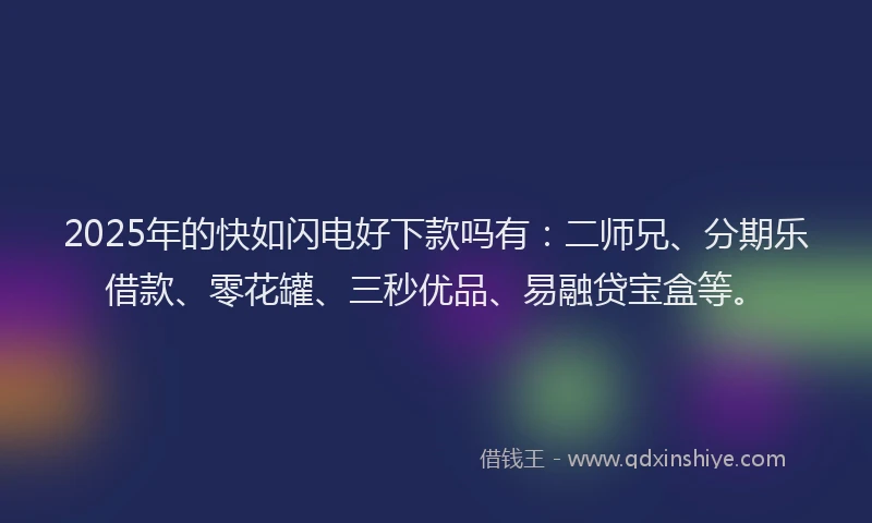 2025年的快如闪电好下款吗有：二师兄、分期乐借款、零花罐、三秒优品、易融贷宝盒等。