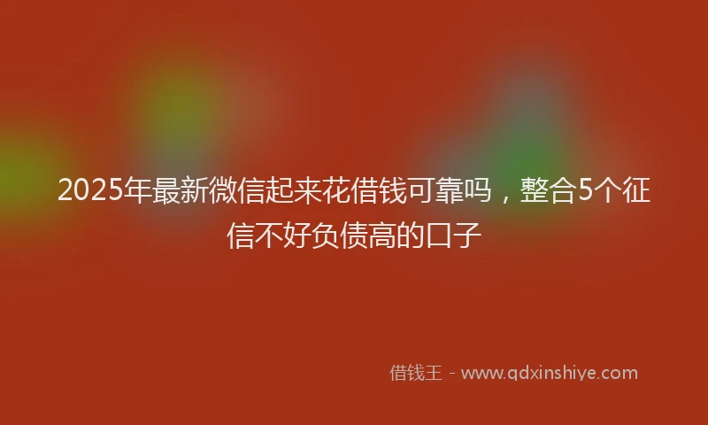 2025年最新微信起来花借钱可靠吗，整合5个征信不好负债高的口子