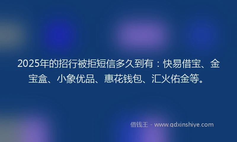 2025年的招行被拒短信多久到有：快易借宝、金宝盒、小象优品、惠花钱包、汇火佑金等。
