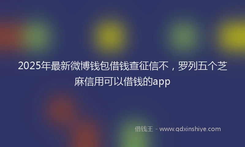 2025年最新微博钱包借钱查征信不，罗列五个芝麻信用可以借钱的app