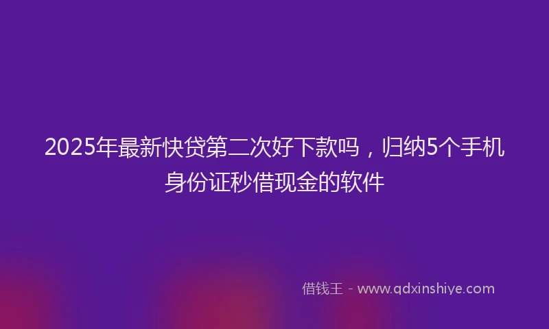 2025年最新快贷第二次好下款吗，归纳5个手机身份证秒借现金的软件