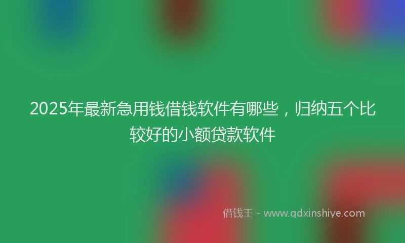 2025年最新急用钱借钱软件有哪些，归纳五个比较好的小额贷款软件