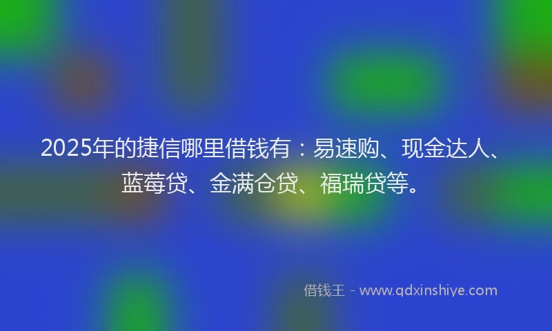2025年的捷信哪里借钱有：易速购、现金达人、蓝莓贷、金满仓贷、福瑞贷等。