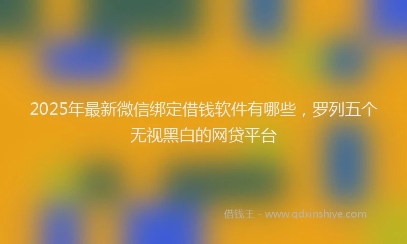 2025年最新微信绑定借钱软件有哪些，罗列五个无视黑白的网贷平台