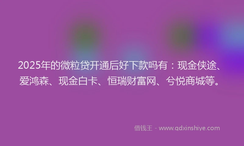 2025年的微粒贷开通后好下款吗有：现金侠途、爱鸿森、现金白卡、恒瑞财富网、兮悦商城等。