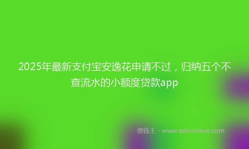 2025年最新支付宝安逸花申请不过，归纳五个不查流水的小额度贷款app