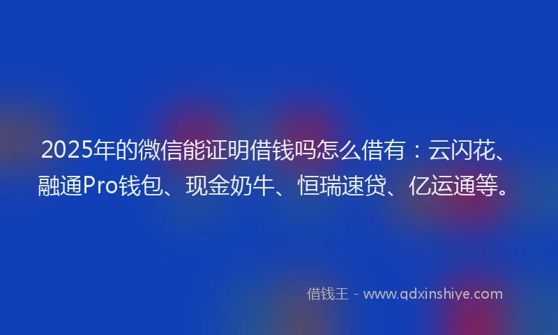 2025年的微信能证明借钱吗怎么借有：云闪花、融通Pro钱包、现金奶牛、恒瑞速贷、亿运通等。