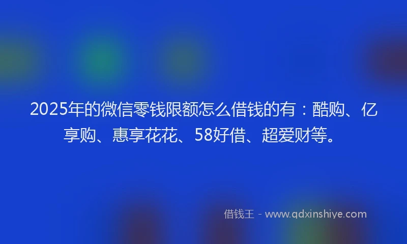 2025年的微信零钱限额怎么借钱的有：酷购、亿享购、惠享花花、58好借、超爱财等。