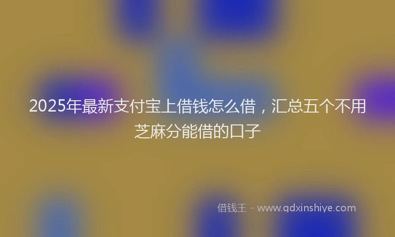 2025年最新支付宝上借钱怎么借，汇总五个不用芝麻分能借的口子